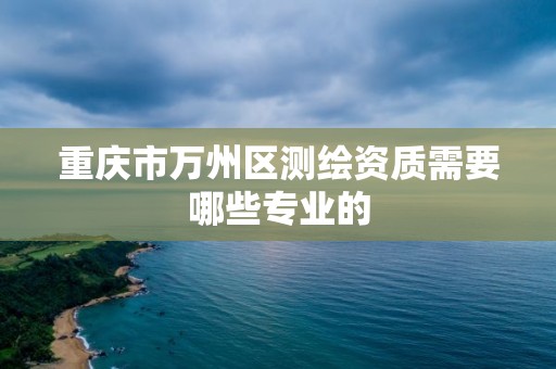 重庆市万州区测绘资质需要哪些专业的