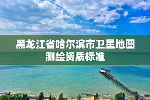 黑龙江省哈尔滨市卫星地图测绘资质标准