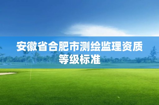 安徽省合肥市测绘监理资质等级标准