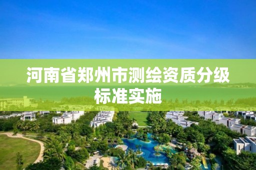 河南省郑州市测绘资质分级标准实施