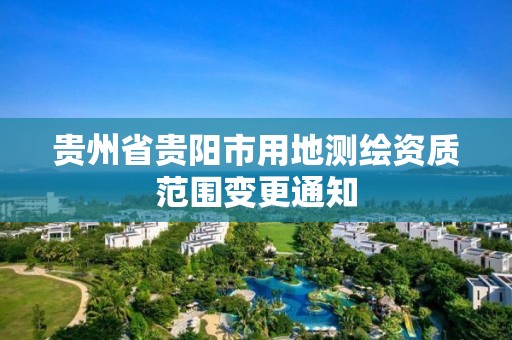 贵州省贵阳市用地测绘资质范围变更通知