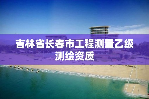 吉林省长春市工程测量乙级测绘资质