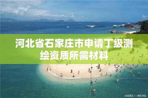 河北省石家庄市申请丁级测绘资质所需材料