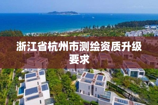 浙江省杭州市测绘资质升级要求