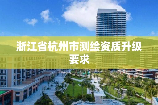 浙江省杭州市测绘资质升级要求 浙江省杭州市测绘资质升级要求