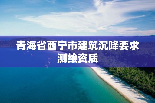 青海省西宁市建筑沉降要求测绘资质