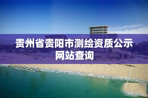 贵州省贵阳市测绘资质公示网站查询