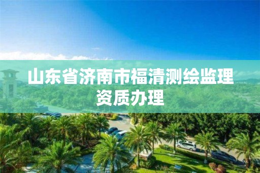 山东省济南市福清测绘监理资质办理