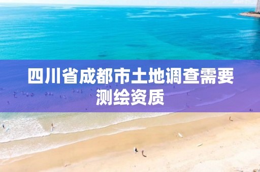 四川省成都市土地调查需要测绘资质