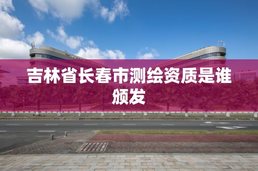 吉林省长春市测绘资质是谁颁发