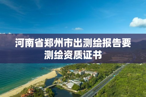 河南省郑州市出测绘报告要测绘资质证书