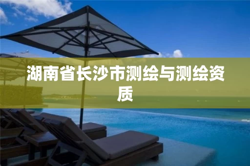 湖南省长沙市测绘与测绘资质 湖南省长沙市测绘与测绘资质