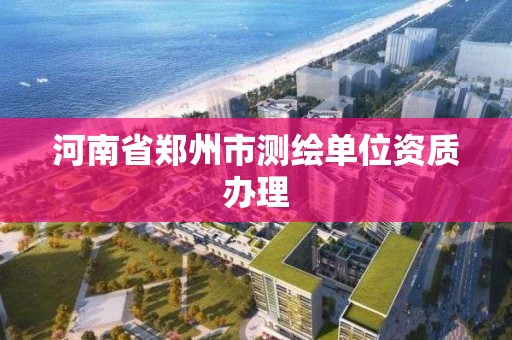 河南省郑州市测绘单位资质办理