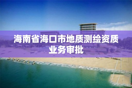 海南省海口市地质测绘资质业务审批