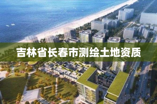 吉林省长春市测绘土地资质