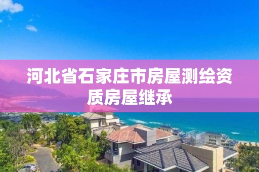 河北省石家庄市房屋测绘资质房屋继承 河北省石家庄市房屋测绘资质房屋继承