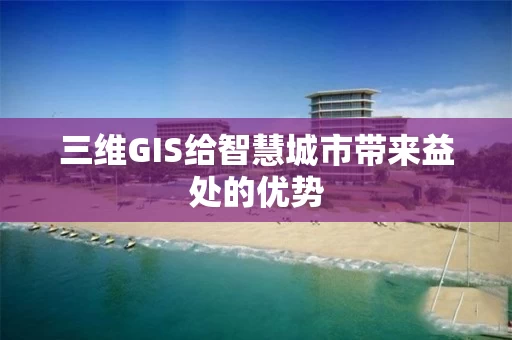 三维GIS给智慧城市带来益处的优势 三维GIS给智慧城市带来益处的优势