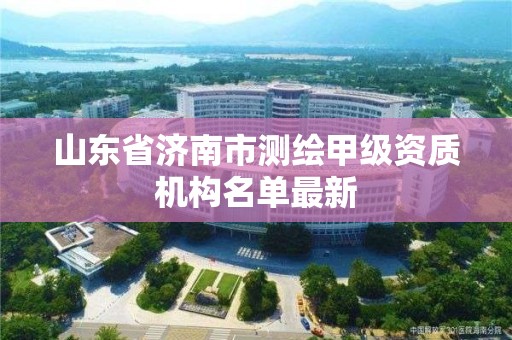 山东省济南市测绘甲级资质机构名单最新