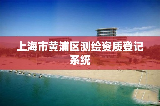 上海市黄浦区测绘资质登记系统