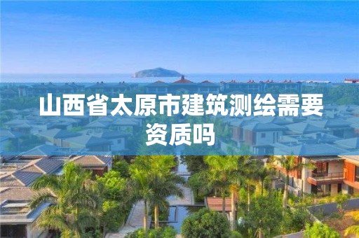 山西省太原市建筑测绘需要资质吗