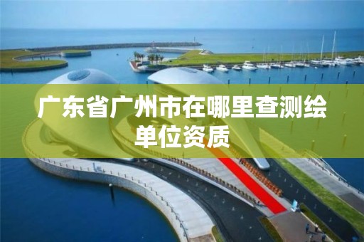 广东省广州市在哪里查测绘单位资质