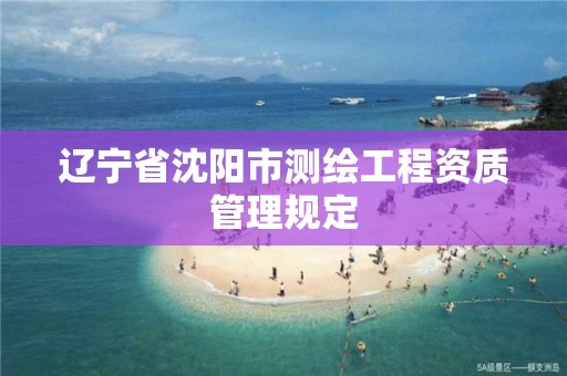 辽宁省沈阳市测绘工程资质管理规定