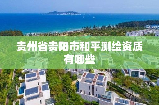 贵州省贵阳市和平测绘资质有哪些