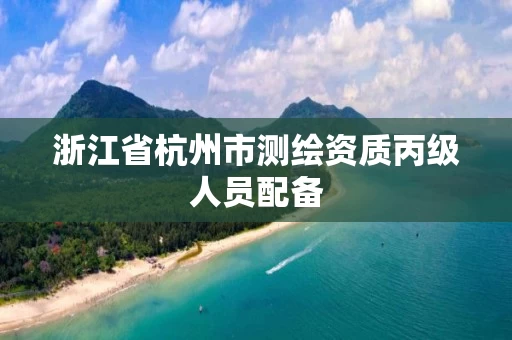浙江省杭州市测绘资质丙级人员配备 浙江省杭州市测绘资质丙级人员配备
