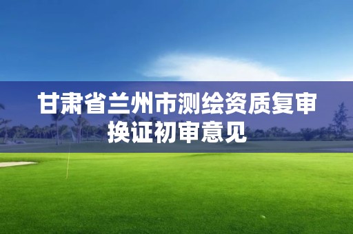 甘肃省兰州市测绘资质复审换证初审意见