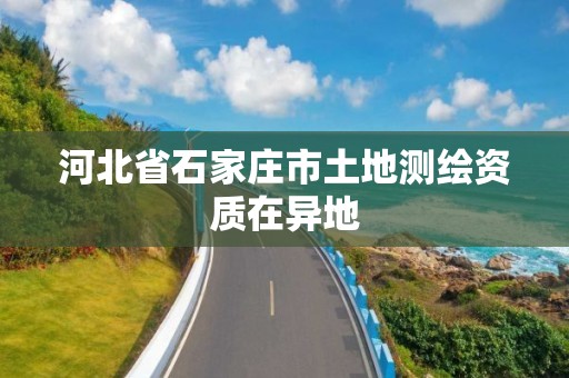 河北省石家庄市土地测绘资质在异地