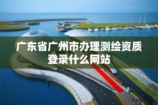 广东省广州市办理测绘资质登录什么网站