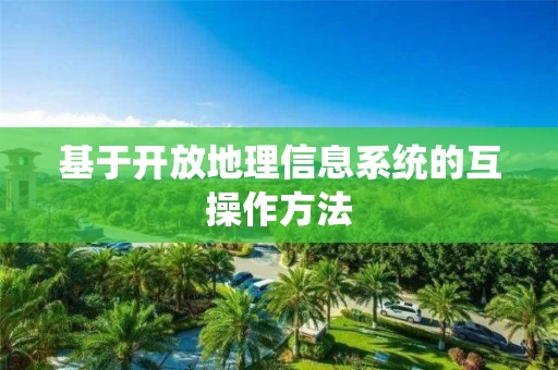 基于开放地理信息系统的互操作方法 基于开放地理信息系统的互操作方法