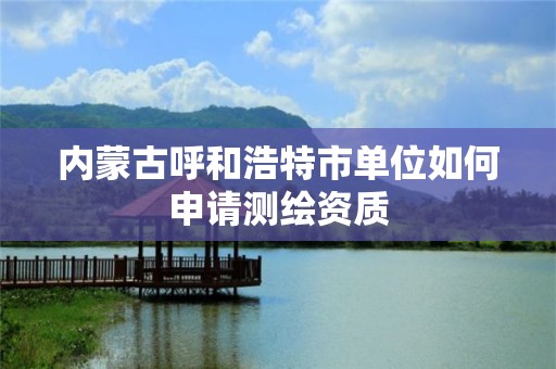 内蒙古呼和浩特市单位如何申请测绘资质