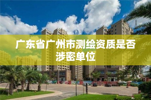 广东省广州市测绘资质是否涉密单位