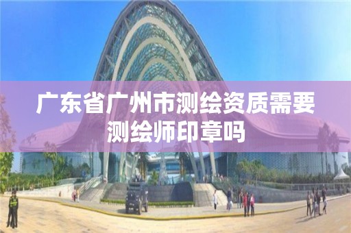 广东省广州市测绘资质需要测绘师印章吗