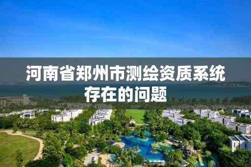 河南省郑州市测绘资质系统存在的问题