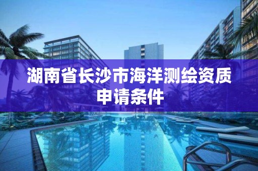 湖南省长沙市海洋测绘资质申请条件