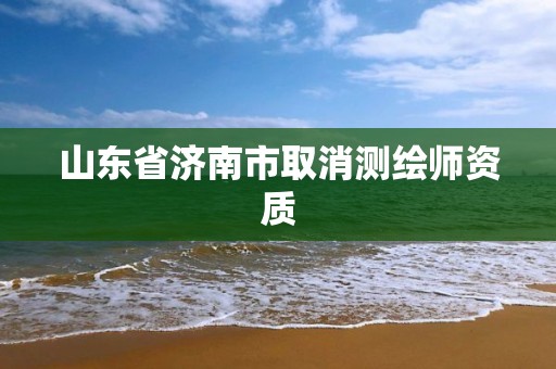 山东省济南市取消测绘师资质