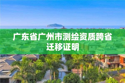 广东省广州市测绘资质跨省迁移证明