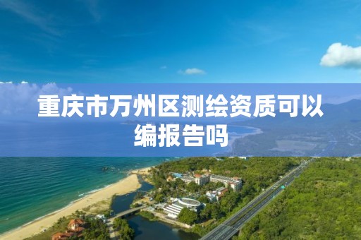 重庆市万州区测绘资质可以编报告吗