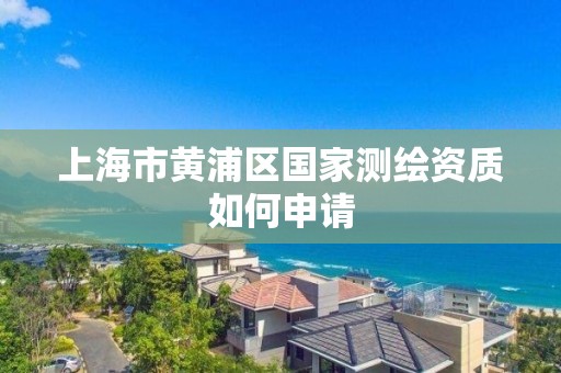 上海市黄浦区国家测绘资质如何申请