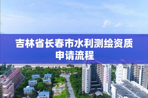 吉林省长春市水利测绘资质申请流程