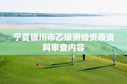 宁夏银川市乙级测绘资质资料审查内容