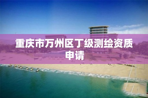 重庆市万州区丁级测绘资质申请