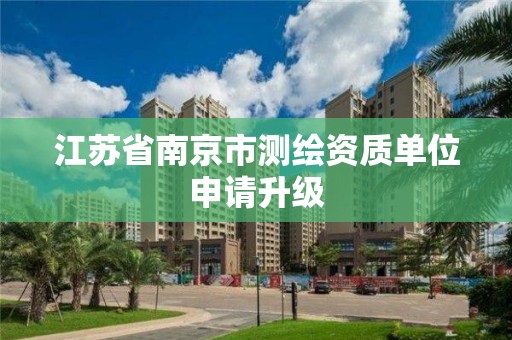 江苏省南京市测绘资质单位申请升级