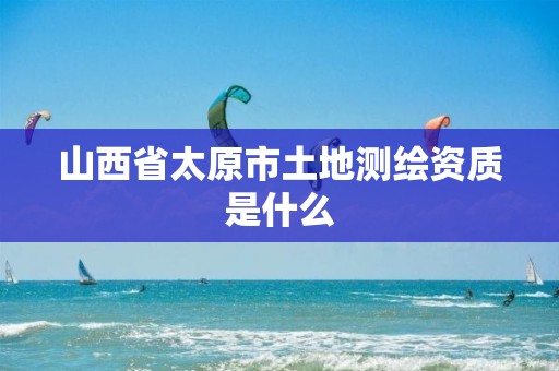 山西省太原市土地测绘资质是什么