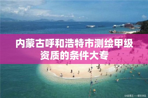 内蒙古呼和浩特市测绘甲级资质的条件大专