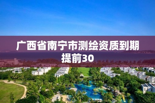 广西省南宁市测绘资质到期提前30