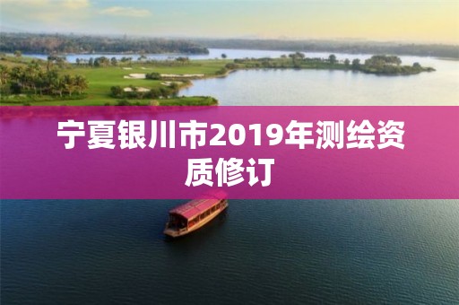 宁夏银川市2019年测绘资质修订