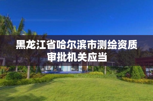 黑龙江省哈尔滨市测绘资质审批机关应当